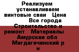 Реализуем, устанавливаем винтовые сваи › Цена ­ 1 250 - Все города Строительство и ремонт » Материалы   . Амурская обл.,Магдагачинский р-н